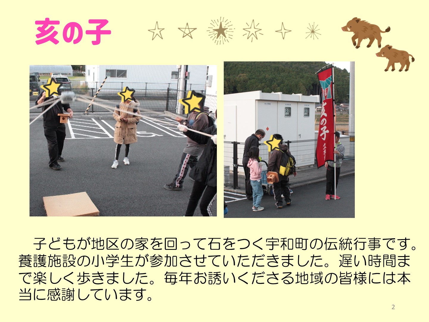 亥の子の写真です。子どもが地区の家を回って石をつく宇和町の伝統行事です。養護施設の小学生が参加させていただきました。遅い時間まで楽しく歩きました。毎年お誘いくださる地域の皆様には本当に感謝しています。タコの足のように紐がついた丸い石を、子どもたちがそれぞれひもを上げ下げして、地面についています。